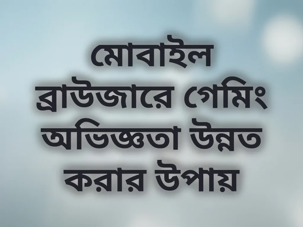 মোবাইল ব্রাউজারে গেমিং অভিজ্ঞতা উন্নত করার উপায়