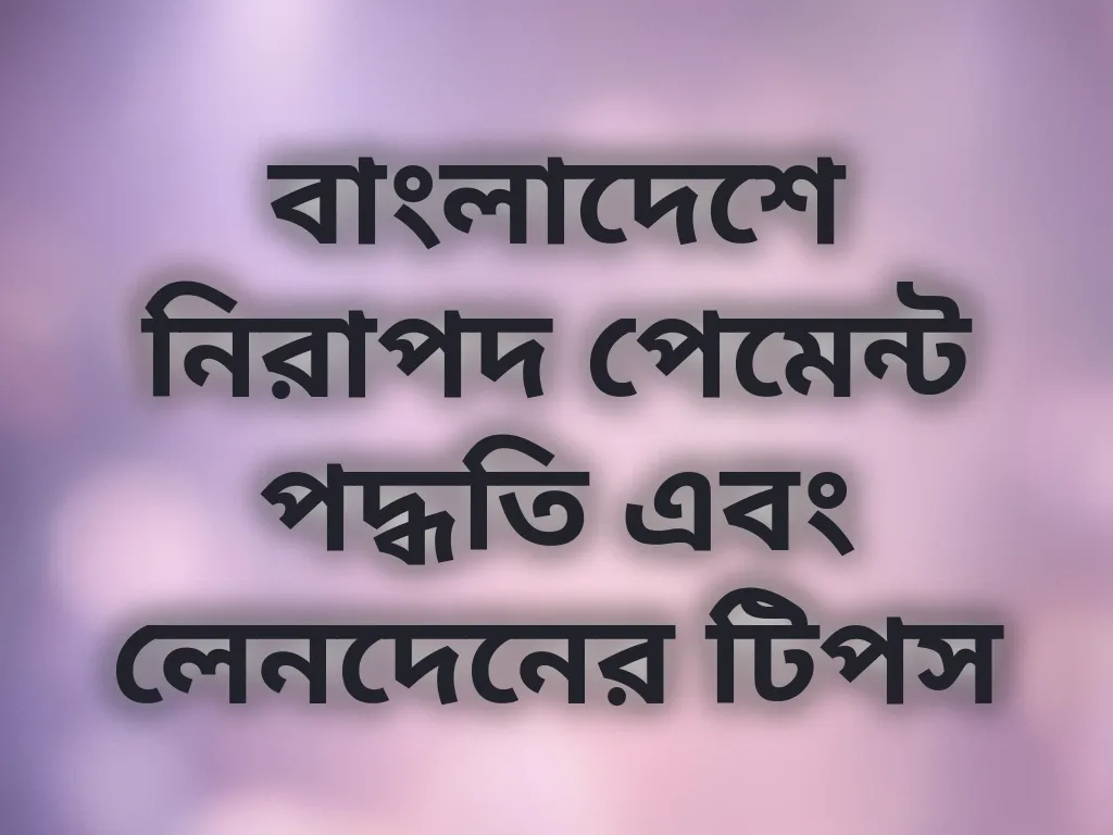 বাংলাদেশে নিরাপদ পেমেন্ট পদ্ধতি এবং লেনদেনের টিপস
